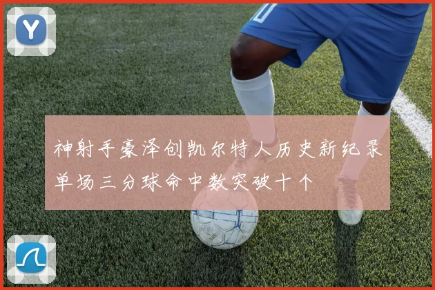 神射手豪泽创凯尔特人历史新纪录单场三分球命中数突破十个